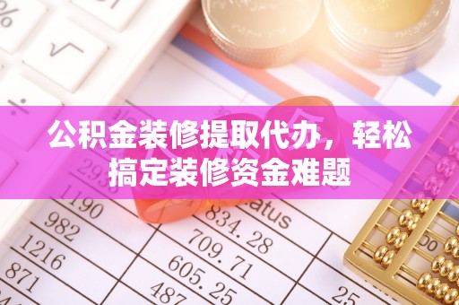 即墨公积金装修提取代办，轻松搞定装修资金难题