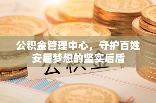 即墨公积金管理中心，守护百姓安居梦想的坚实后盾