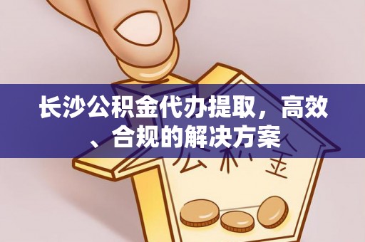 即墨长沙公积金代办提取，高效、合规的解决方案