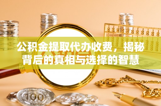 即墨公积金提取代办收费，揭秘背后的真相与选择的智慧