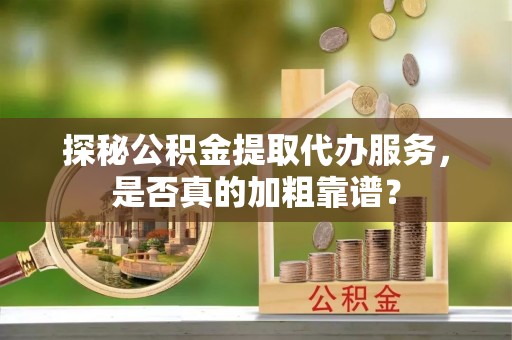 即墨探秘公积金提取代办服务，是否真的加粗靠谱？