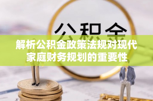 即墨解析公积金政策法规对现代家庭财务规划的重要性