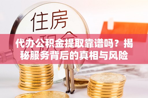 即墨代办公积金提取靠谱吗？揭秘服务背后的真相与风险