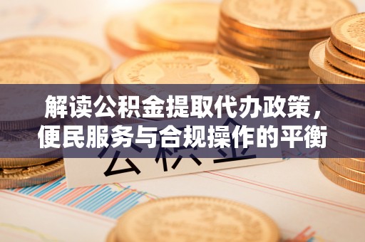 即墨解读公积金提取代办政策，便民服务与合规操作的平衡之道
