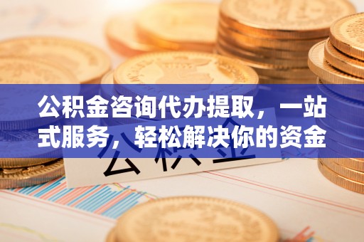 即墨公积金咨询代办提取，一站式服务，轻松解决你的资金难题