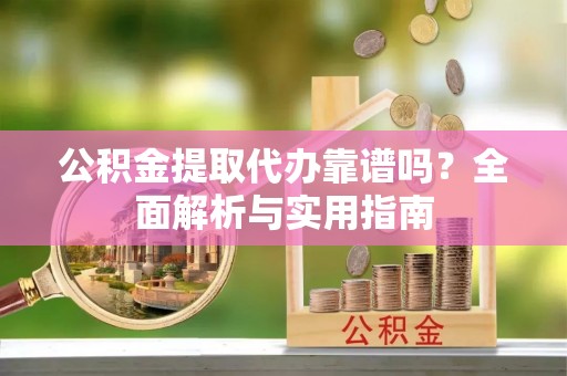 即墨公积金提取代办靠谱吗？全面解析与实用指南