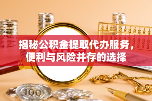 即墨揭秘公积金提取代办服务，便利与风险并存的选择