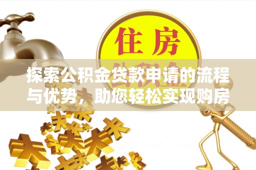 即墨探索公积金贷款申请的流程与优势，助您轻松实现购房梦想