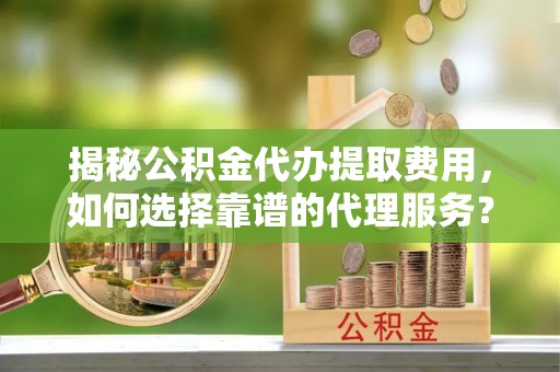 即墨揭秘公积金代办提取费用，如何选择靠谱的代理服务？