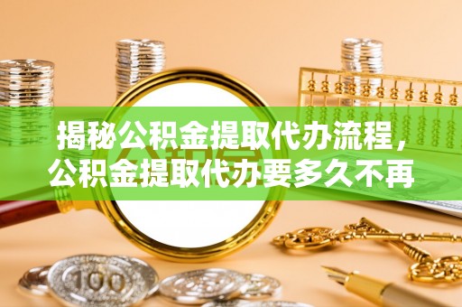 即墨揭秘公积金提取代办流程，公积金提取代办要多久不再迷茫