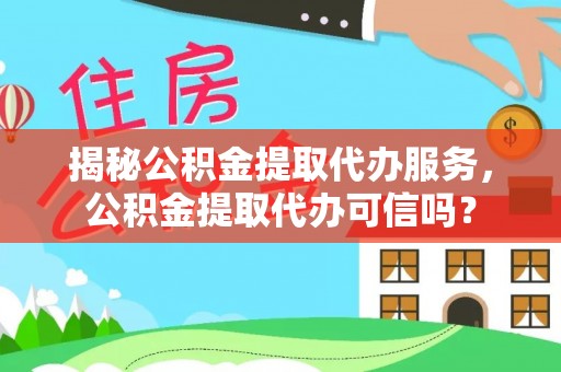 即墨揭秘公积金提取代办服务，公积金提取代办可信吗？