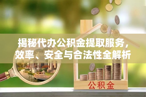 即墨揭秘代办公积金提取服务，效率、安全与合法性全解析