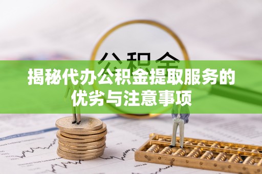 即墨揭秘代办公积金提取服务的优劣与注意事项