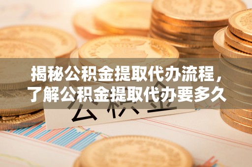 即墨揭秘公积金提取代办流程，了解公积金提取代办要多久的关键因素