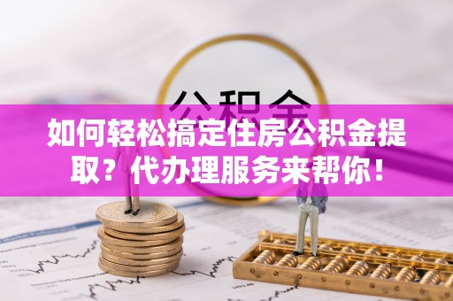即墨如何轻松搞定住房公积金提取？代办理服务来帮你！
