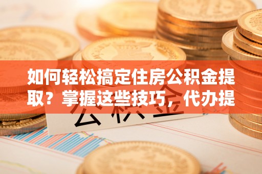 即墨如何轻松搞定住房公积金提取？掌握这些技巧，代办提取住房公积金不再难