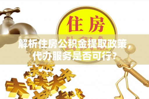 即墨解析住房公积金提取政策，代办服务是否可行？
