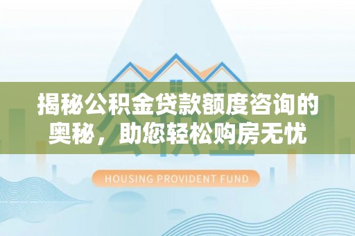 即墨揭秘公积金贷款额度咨询的奥秘，助您轻松购房无忧
