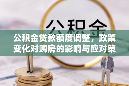 即墨公积金贷款额度调整，政策变化对购房的影响与应对策略
