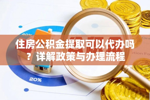 即墨住房公积金提取可以代办吗？详解政策与办理流程