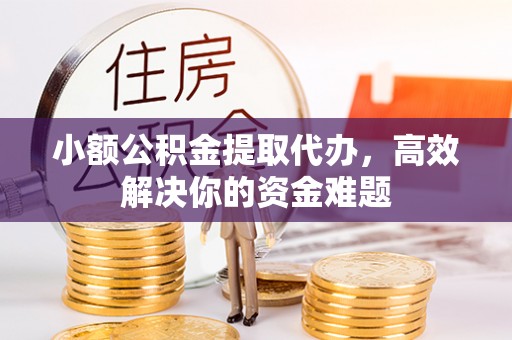 即墨小额公积金提取代办，高效解决你的资金难题