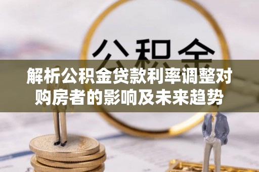 即墨解析公积金贷款利率调整对购房者的影响及未来趋势