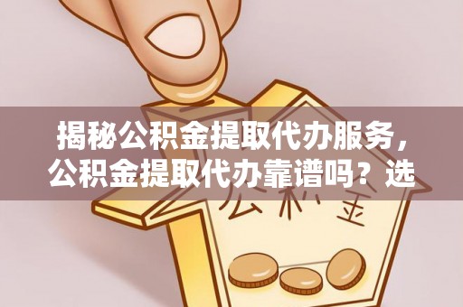 即墨揭秘公积金提取代办服务，公积金提取代办靠谱吗？选择需谨慎