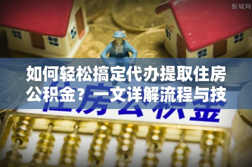 即墨如何轻松搞定代办提取住房公积金？一文详解流程与技巧
