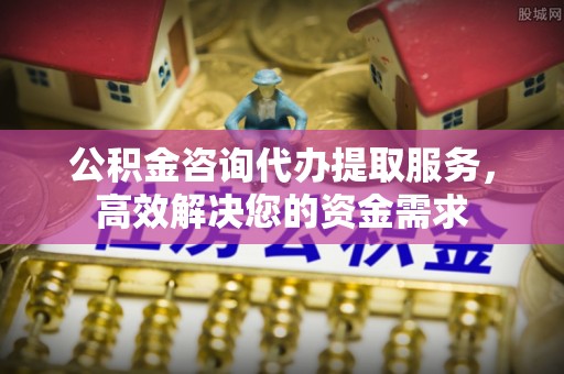 即墨公积金咨询代办提取服务，高效解决您的资金需求
