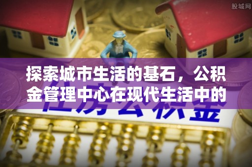 即墨探索城市生活的基石，公积金管理中心在现代生活中的重要角色