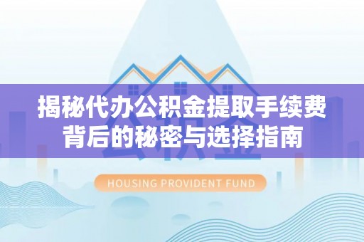 即墨揭秘代办公积金提取手续费背后的秘密与选择指南