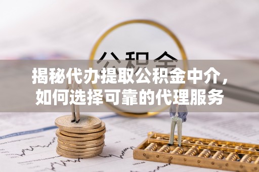 即墨揭秘代办提取公积金中介，如何选择可靠的代理服务