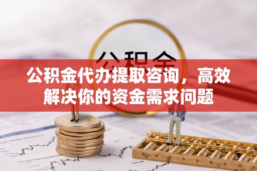 即墨公积金代办提取咨询，高效解决你的资金需求问题
