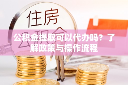 即墨公积金提取可以代办吗？了解政策与操作流程