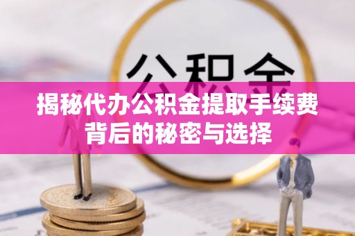 即墨揭秘代办公积金提取手续费背后的秘密与选择