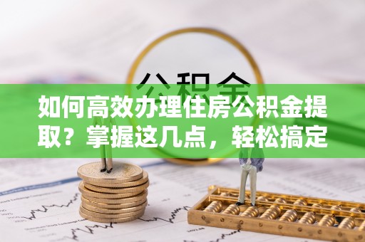 即墨如何高效办理住房公积金提取？掌握这几点，轻松搞定！