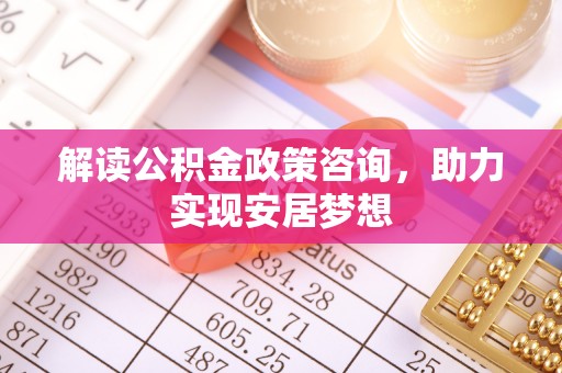 即墨解读公积金政策咨询，助力实现安居梦想