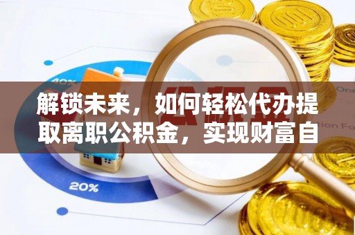 即墨解锁未来，如何轻松代办提取离职公积金，实现财富自由的第一步