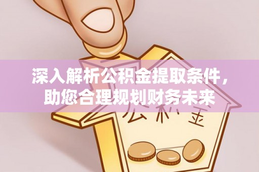 即墨深入解析公积金提取条件，助您合理规划财务未来