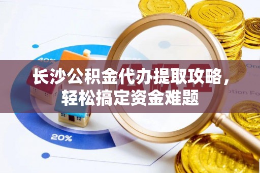 即墨长沙公积金代办提取攻略，轻松搞定资金难题