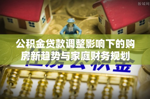 即墨公积金贷款调整影响下的购房新趋势与家庭财务规划
