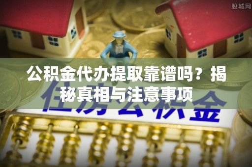 即墨公积金代办提取靠谱吗？揭秘真相与注意事项