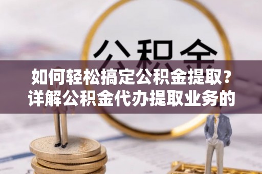 即墨如何轻松搞定公积金提取？详解公积金代办提取业务的便捷之道