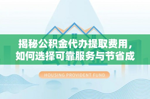 即墨揭秘公积金代办提取费用，如何选择可靠服务与节省成本