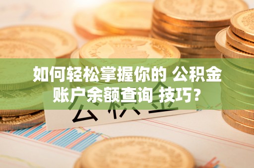 即墨如何轻松掌握你的 公积金账户余额查询 技巧？