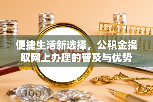 即墨便捷生活新选择，公积金提取网上办理的普及与优势