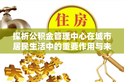 即墨探析公积金管理中心在城市居民生活中的重要作用与未来发展趋势