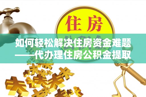 即墨如何轻松解决住房资金难题——代办理住房公积金提取服务详解