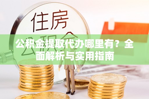 即墨公积金提取代办哪里有？全面解析与实用指南