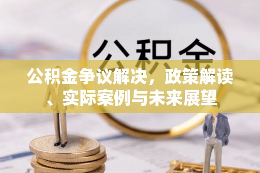 即墨公积金争议解决，政策解读、实际案例与未来展望